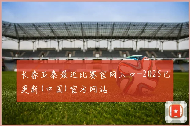长春亚泰最近比赛官网入口-2025已更新(中国)官方网站