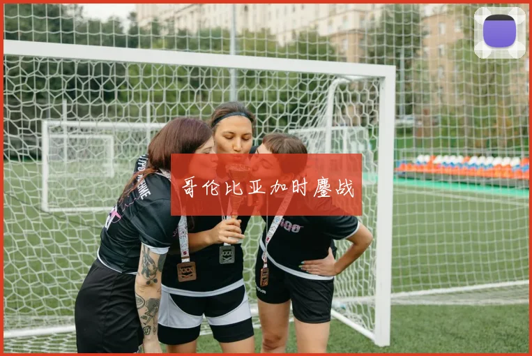 哥伦比亚加时鏖战