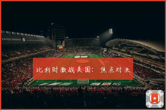 比利时激战美国：焦点对决