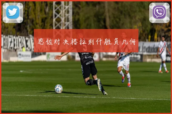 恩佐对决格拉利什胜负几何