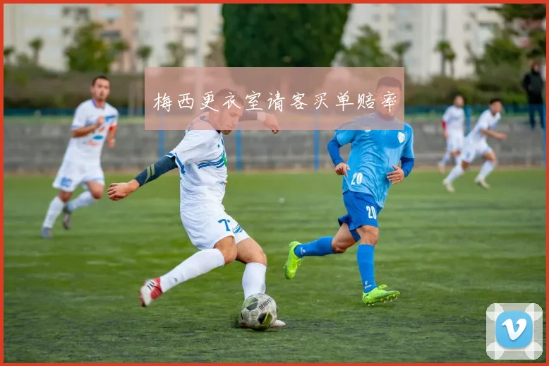 梅西更衣室请客买单赔率