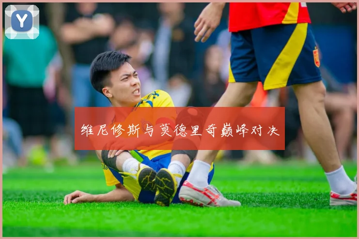 维尼修斯与莫德里奇巅峰对决