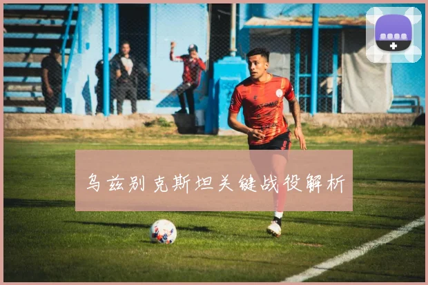 乌兹别克斯坦关键战役解析