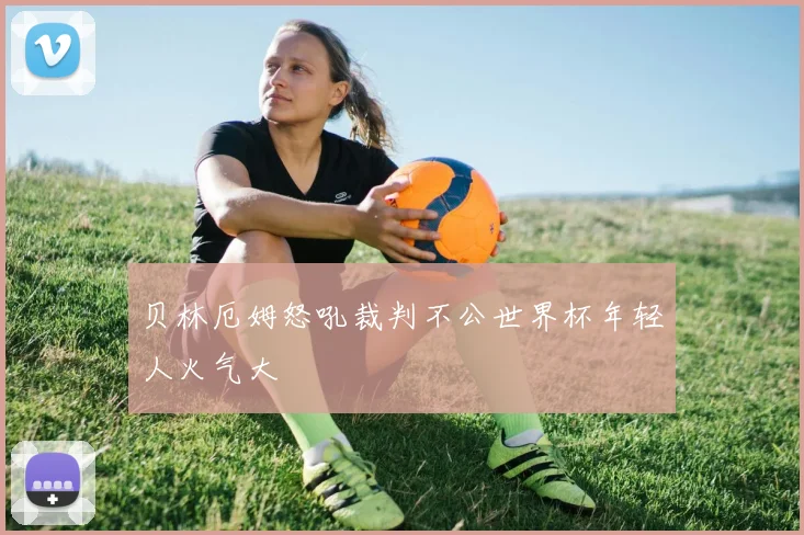 贝林厄姆怒吼裁判不公世界杯年轻人火气大