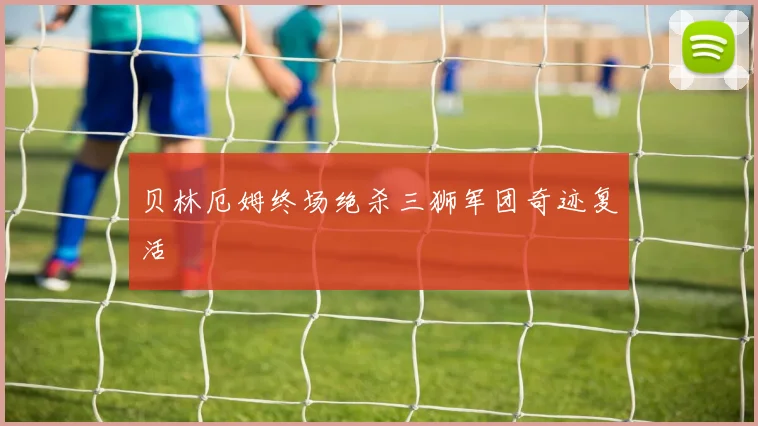 贝林厄姆终场绝杀三狮军团奇迹复活