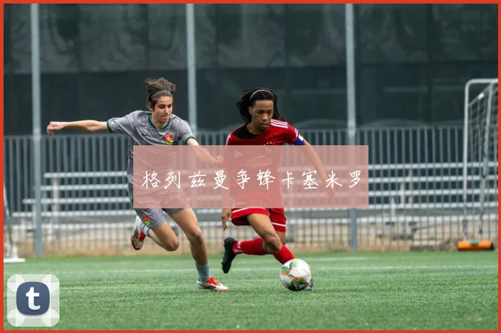 格列兹曼争锋卡塞米罗