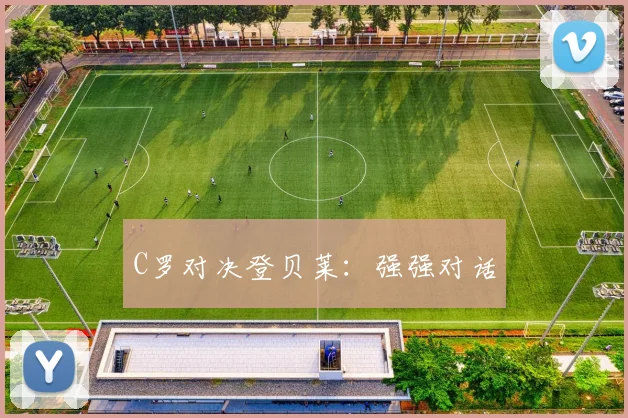 C罗对决登贝莱：强强对话