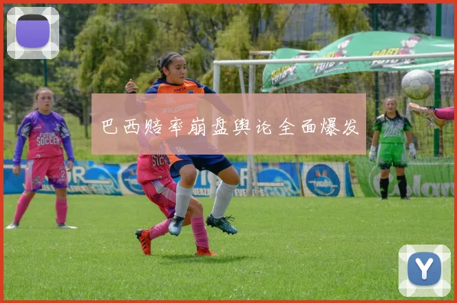 巴西赔率崩盘舆论全面爆发