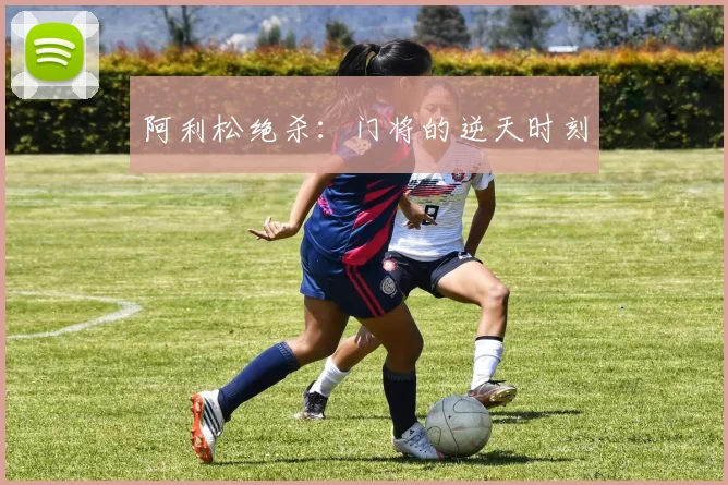 阿利松绝杀：门将的逆天时刻