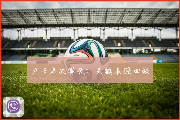 卢卡库决赛夜：关键表现回顾