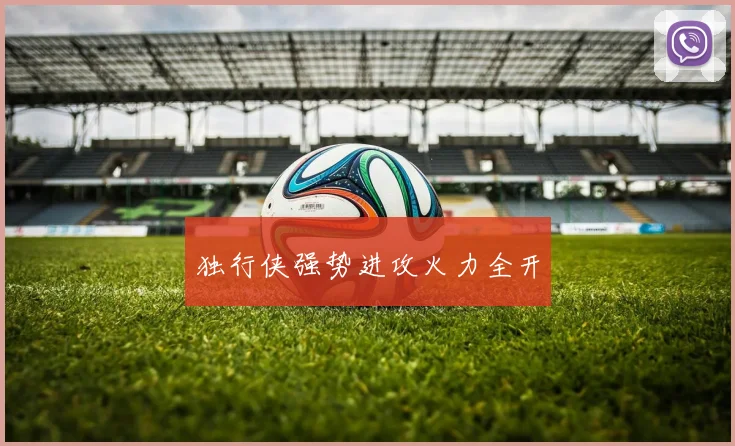 独行侠强势进攻火力全开