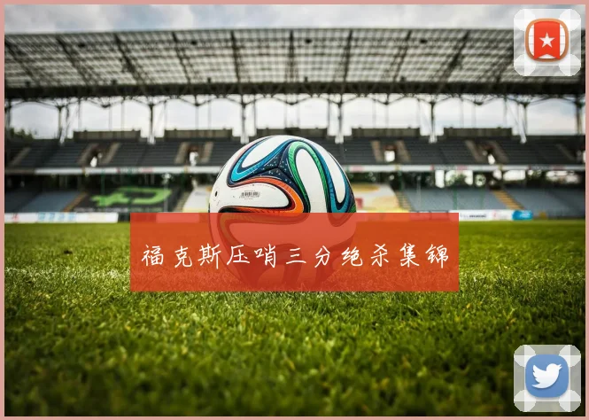 福克斯压哨三分绝杀集锦