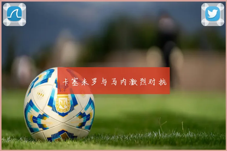 卡塞米罗与马内激烈对抗