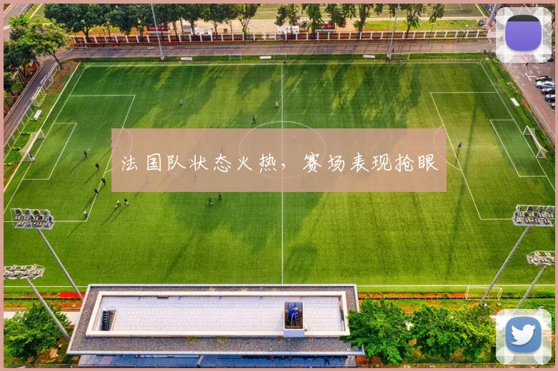 法国队状态火热，赛场表现抢眼