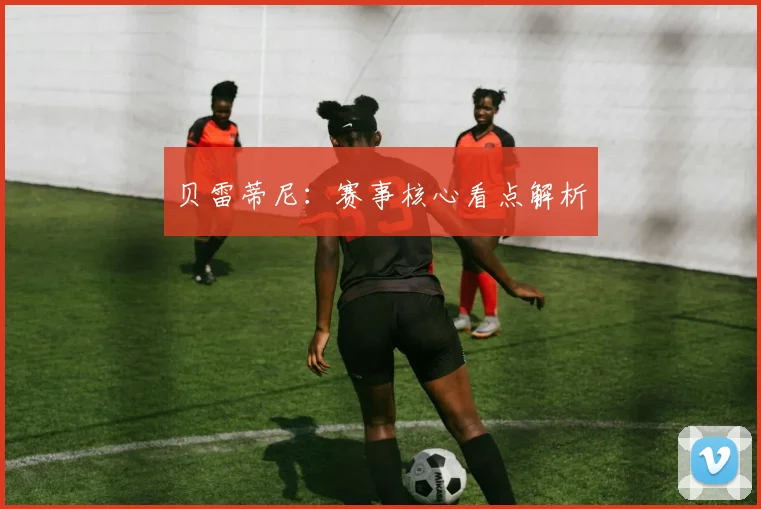 贝雷蒂尼：赛事核心看点解析