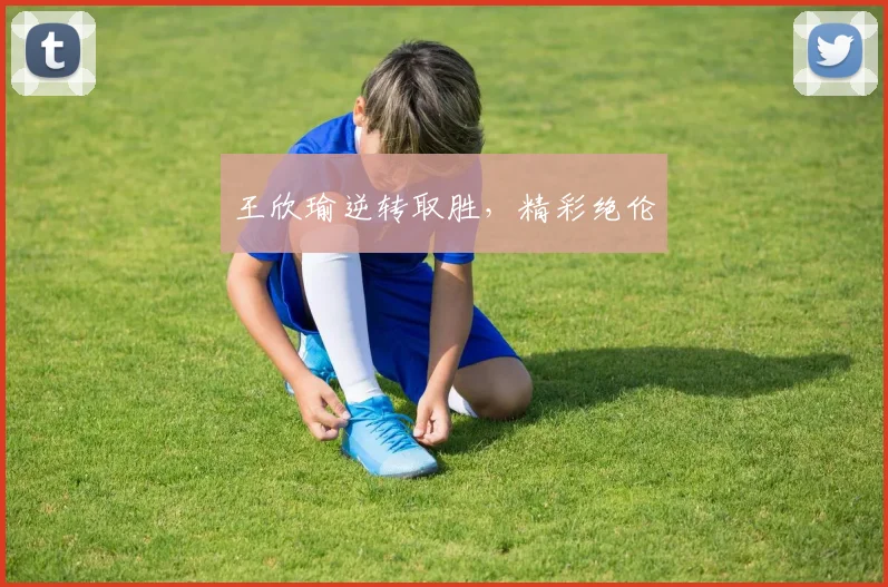 王欣瑜逆转取胜，精彩绝伦