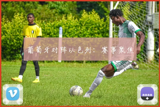 葡萄牙对阵以色列：赛事聚焦