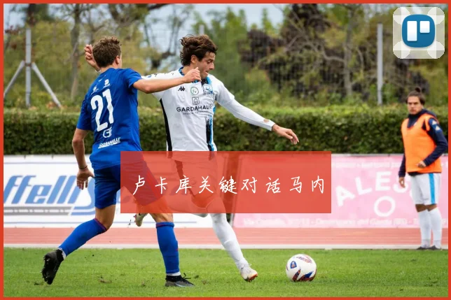 卢卡库关键对话马内