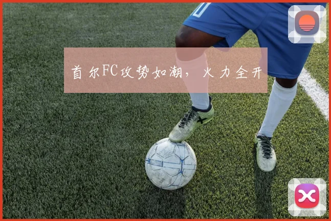 首尔FC攻势如潮，火力全开
