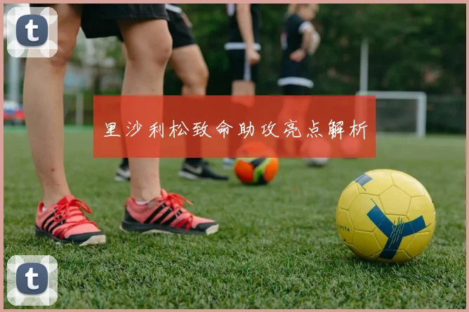 里沙利松致命助攻亮点解析