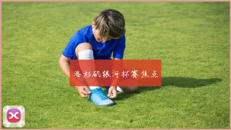洛杉矶银河杯赛焦点
