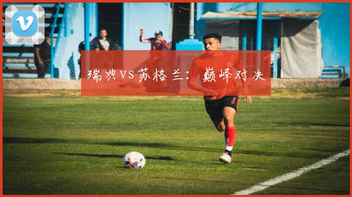瑞典vs苏格兰：巅峰对决