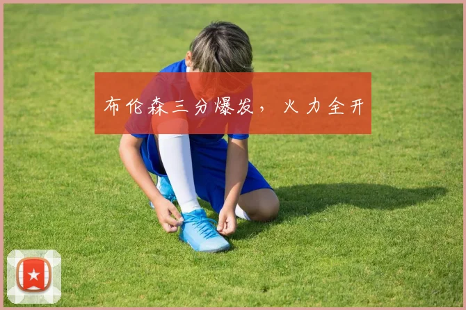 布伦森三分爆发，火力全开