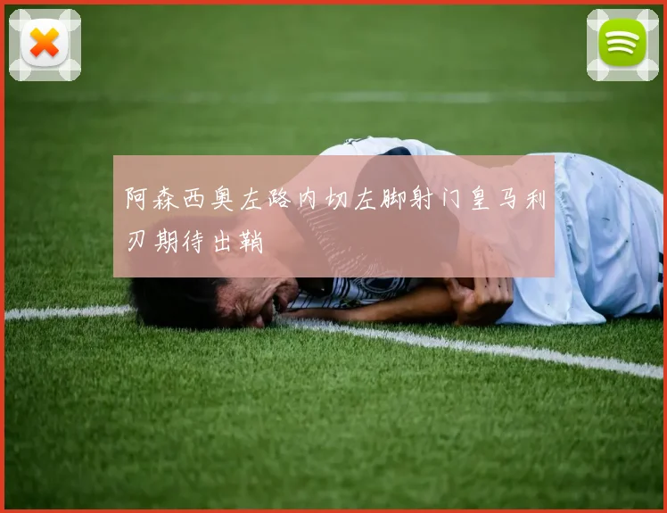 阿森西奥左路内切左脚射门皇马利刃期待出鞘