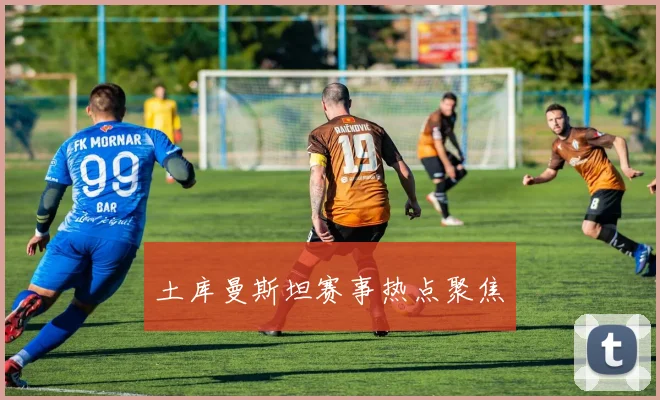 土库曼斯坦赛事热点聚焦