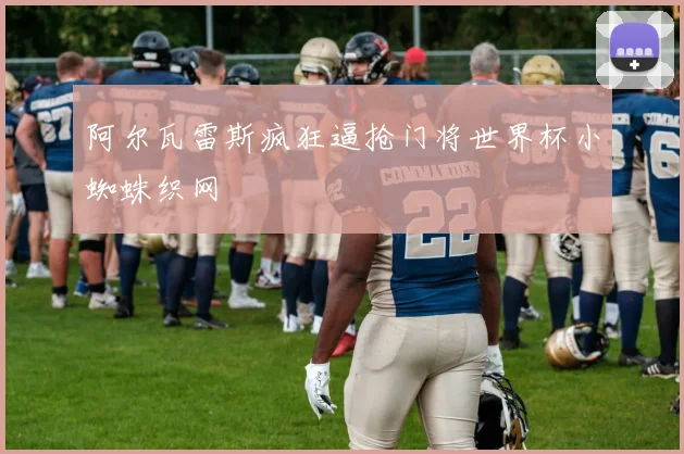 阿尔瓦雷斯疯狂逼抢门将世界杯小蜘蛛织网