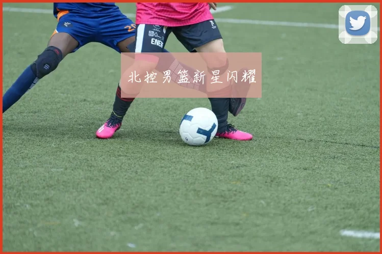 北控男篮新星闪耀