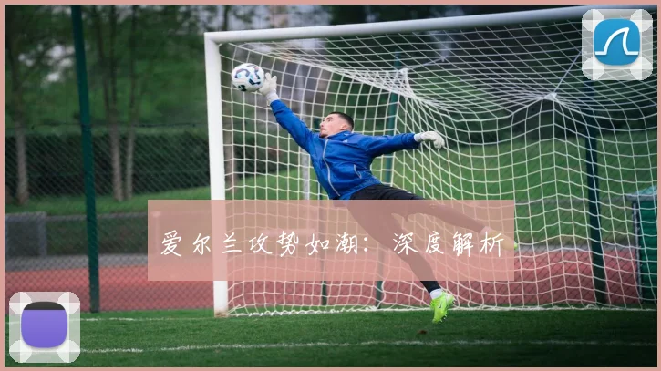 爱尔兰攻势如潮：深度解析