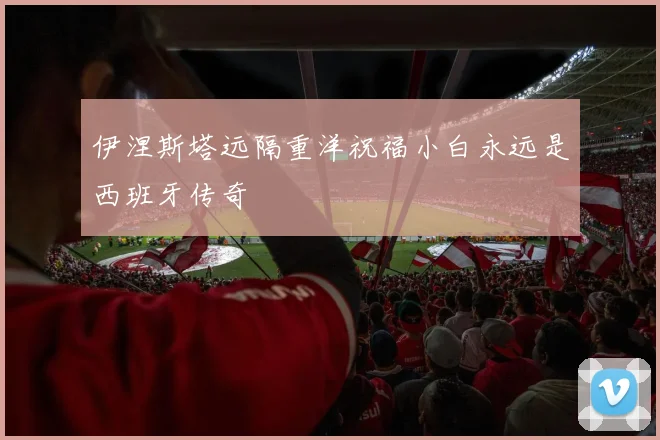 伊涅斯塔远隔重洋祝福小白永远是西班牙传奇
