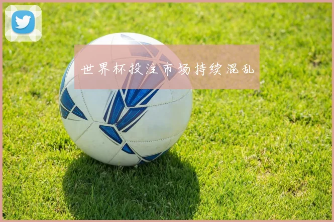 世界杯投注市场持续混乱