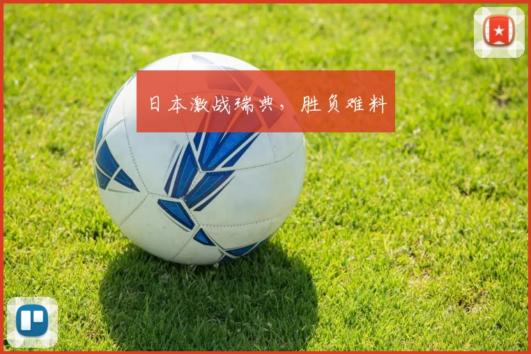 日本激战瑞典，胜负难料