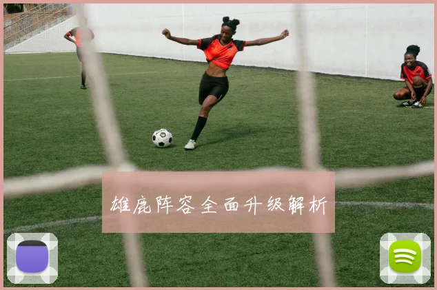 雄鹿阵容全面升级解析