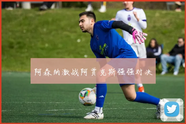 阿森纳激战阿贾克斯强强对决