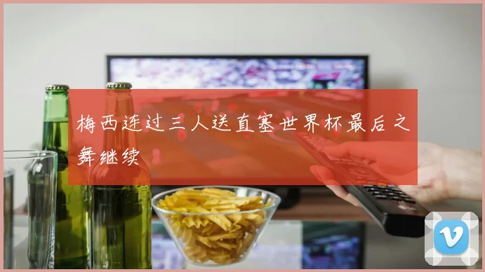 梅西连过三人送直塞世界杯最后之舞继续