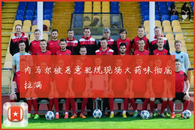 内马尔被恶意犯规现场火药味彻底拉满