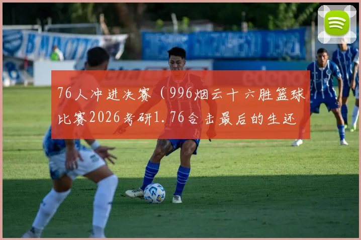 76人冲进决赛（996烟云十六胜篮球比赛2026考研1.76合击最后的生还者腾讯体育汪汪队立大功）