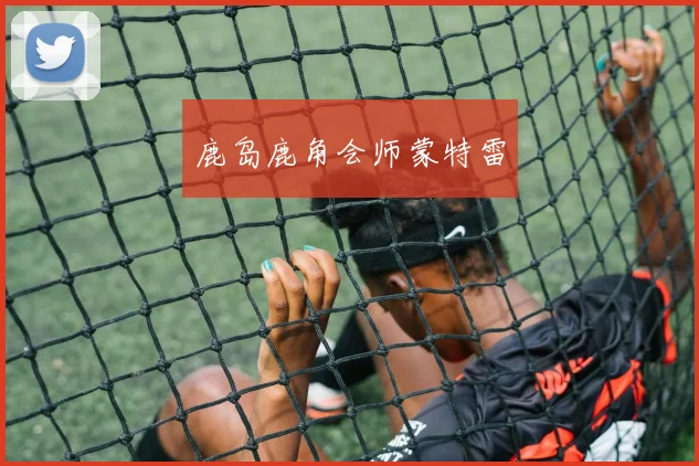 鹿岛鹿角会师蒙特雷