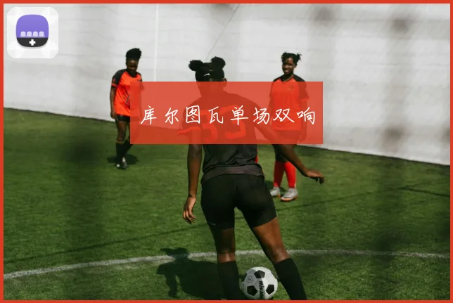 库尔图瓦单场双响