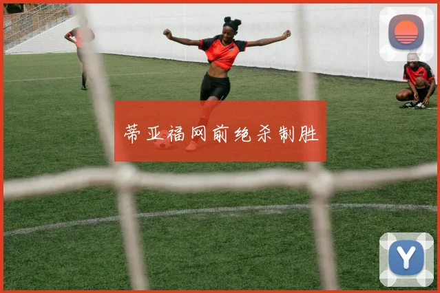 蒂亚福网前绝杀制胜