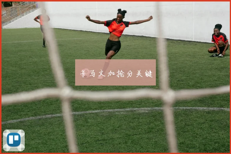卡马文加抢分关键