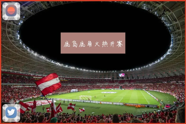 鹿岛鹿角火热开赛