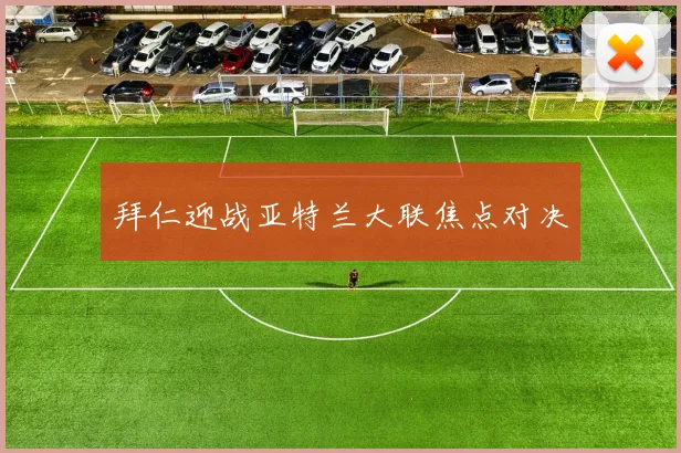 拜仁迎战亚特兰大联焦点对决