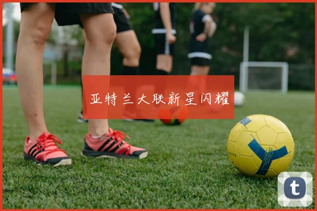 亚特兰大联新星闪耀