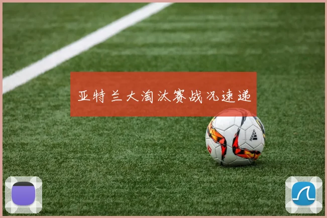 亚特兰大淘汰赛战况速递