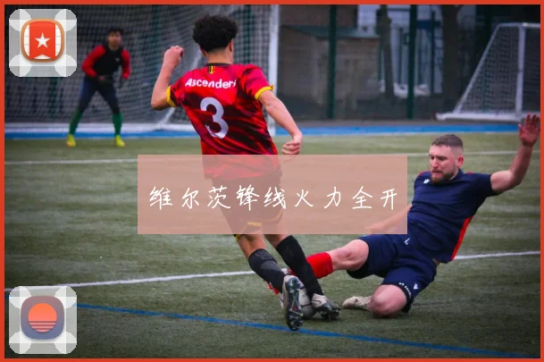 维尔茨锋线火力全开