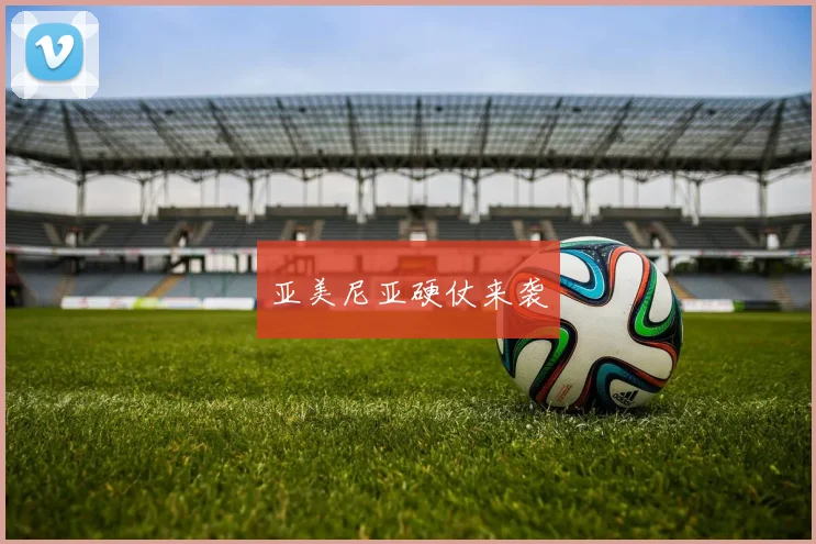 亚美尼亚硬仗来袭